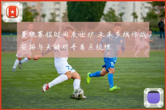 曼联赛程时间表出炉 未来多线作战安排与关键对手看点梳理