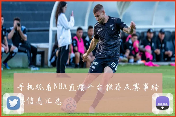 手机观看NBA直播平台推荐及赛事转播信息汇总
