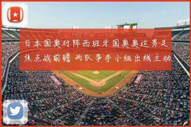 日本国奥对阵西班牙国奥奥运男足焦点战前瞻 两队争夺小组出线主动权