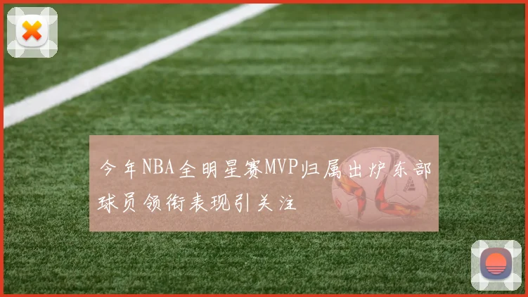 今年NBA全明星赛MVP归属出炉东部球员领衔表现引关注
