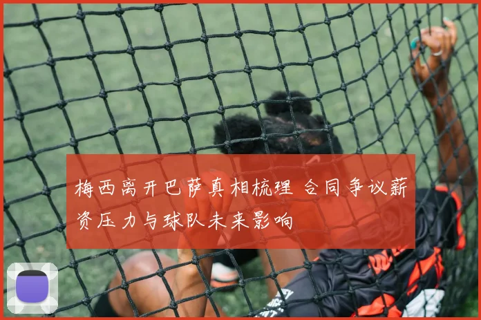 梅西离开巴萨真相梳理 合同争议薪资压力与球队未来影响