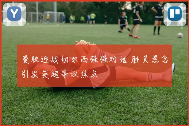 曼联迎战切尔西强强对话 胜负悬念引发英超争议焦点