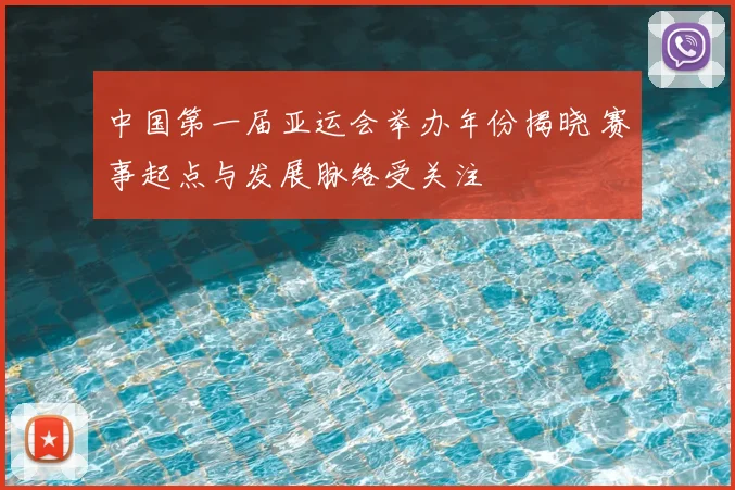 中国第一届亚运会举办年份揭晓 赛事起点与发展脉络受关注