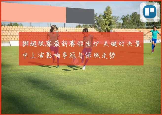 挪超联赛最新赛程出炉 关键对决集中上演影响争冠与保级走势