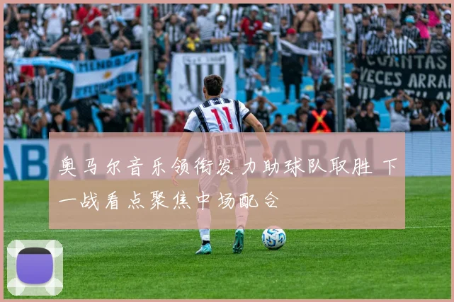奥马尔音乐领衔发力助球队取胜 下一战看点聚焦中场配合
