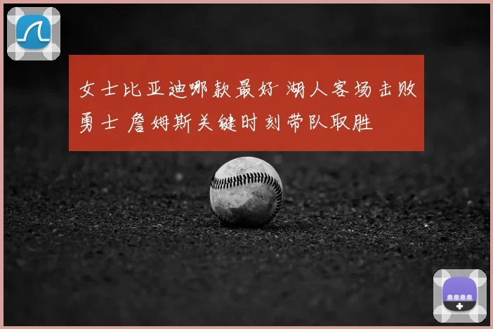 女士比亚迪哪款最好 湖人客场击败勇士 詹姆斯关键时刻带队取胜