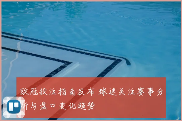 欧冠投注指南发布 球迷关注赛事分析与盘口变化趋势