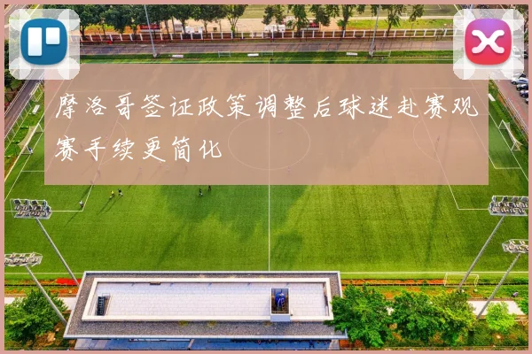 摩洛哥签证政策调整后球迷赴赛观赛手续更简化