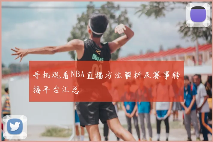 手机观看NBA直播方法解析及赛事转播平台汇总