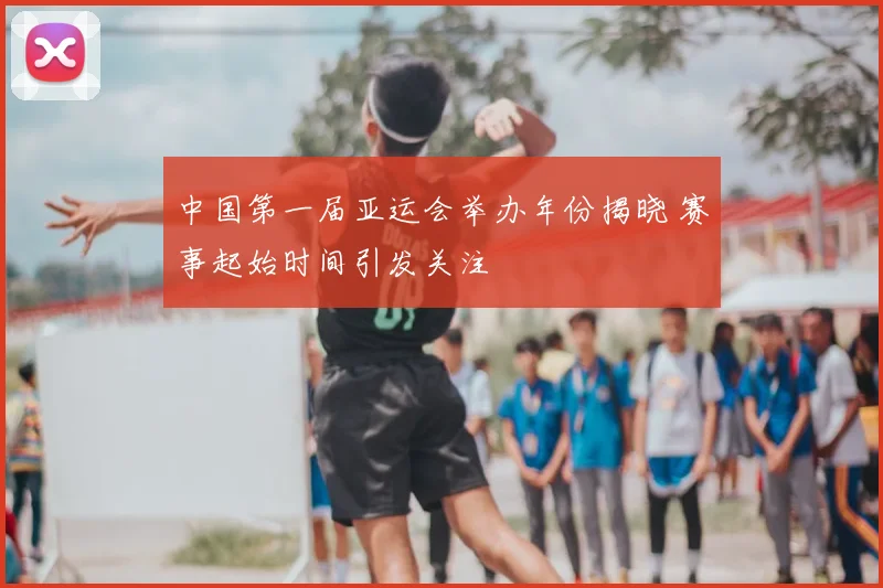 中国第一届亚运会举办年份揭晓 赛事起始时间引发关注