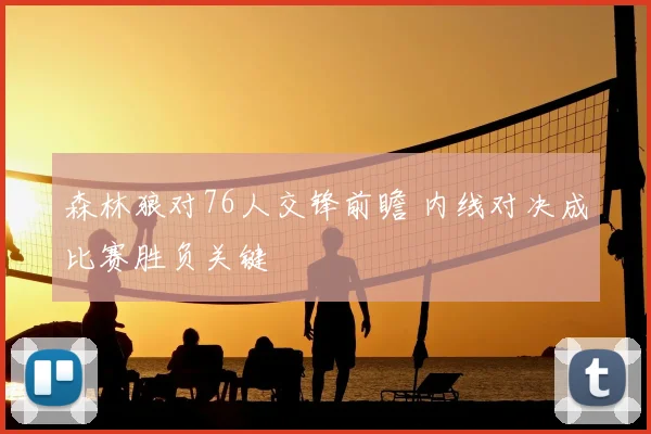 森林狼对76人交锋前瞻 内线对决成比赛胜负关键