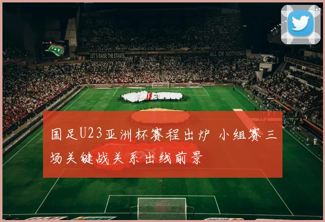 国足U23亚洲杯赛程出炉 小组赛三场关键战关系出线前景