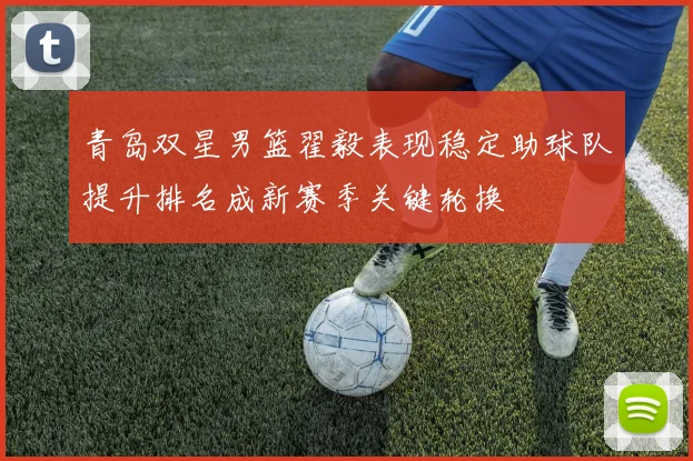 青岛双星男篮翟毅表现稳定助球队提升排名成新赛季关键轮换