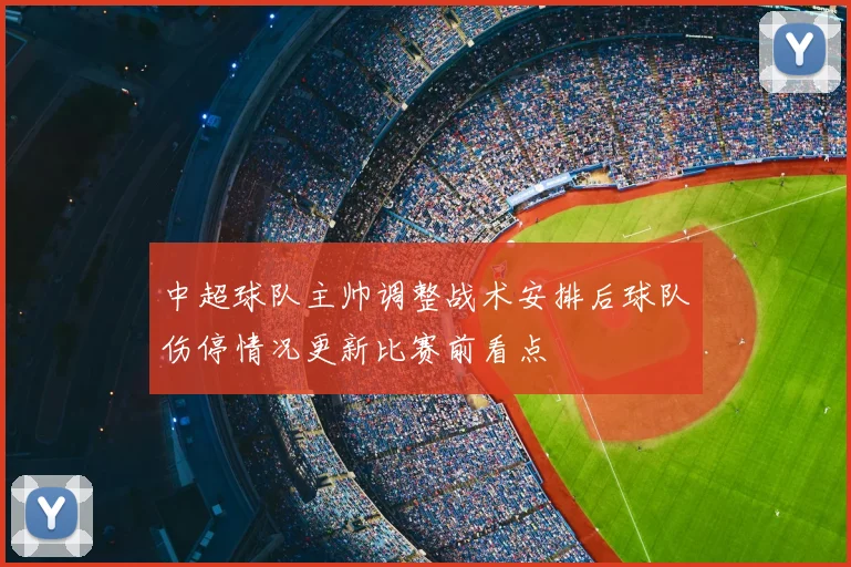 中超球队主帅调整战术安排后球队伤停情况更新比赛前看点