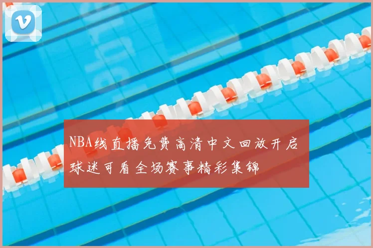 NBA线直播免费高清中文回放开启 球迷可看全场赛事精彩集锦