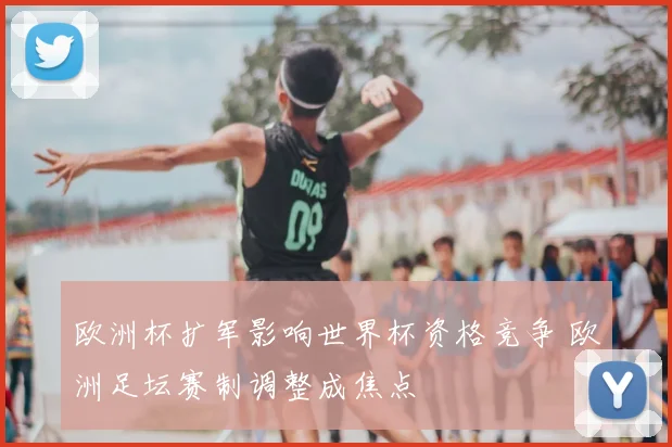 欧洲杯扩军影响世界杯资格竞争 欧洲足坛赛制调整成焦点