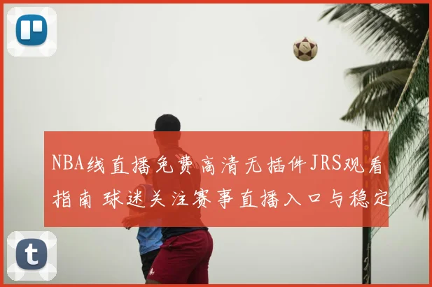 NBA线直播免费高清无插件JRS观看指南 球迷关注赛事直播入口与稳定观看体验