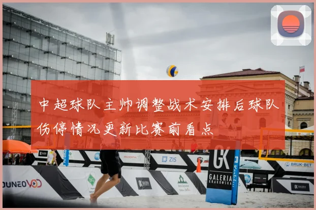 中超球队主帅调整战术安排后球队伤停情况更新比赛前看点