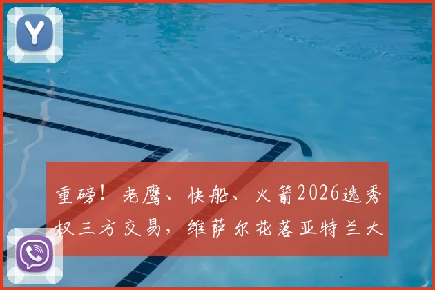重磅！老鹰、快船、火箭2026选秀权三方交易，维萨尔花落亚特兰大_现金_未来_顺位