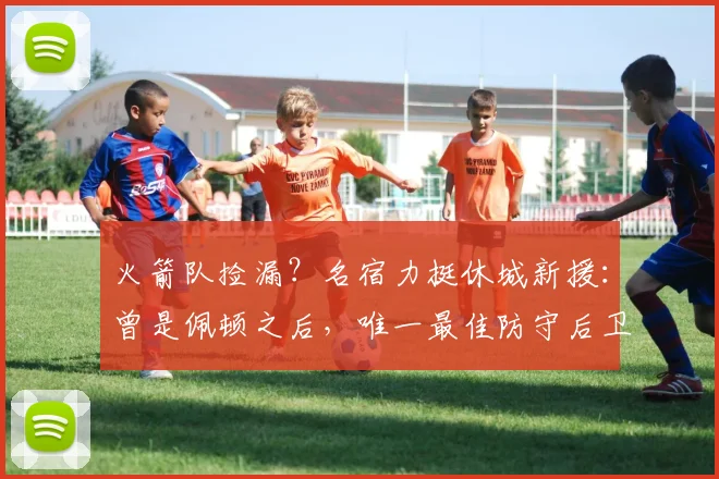 火箭队捡漏？名宿力挺休城新援：曾是佩顿之后，唯一最佳防守后卫