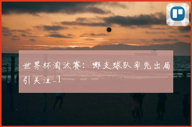 世界杯淘汰赛:哪支球队率先出局引关注_1