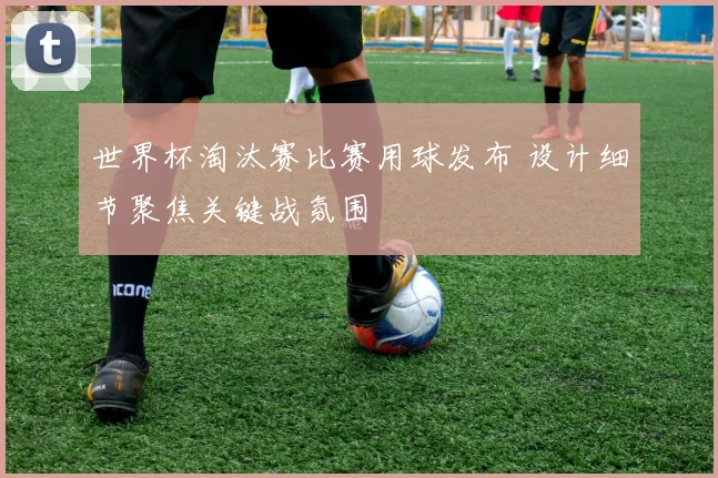 世界杯淘汰赛比赛用球发布 设计细节聚焦关键战氛围