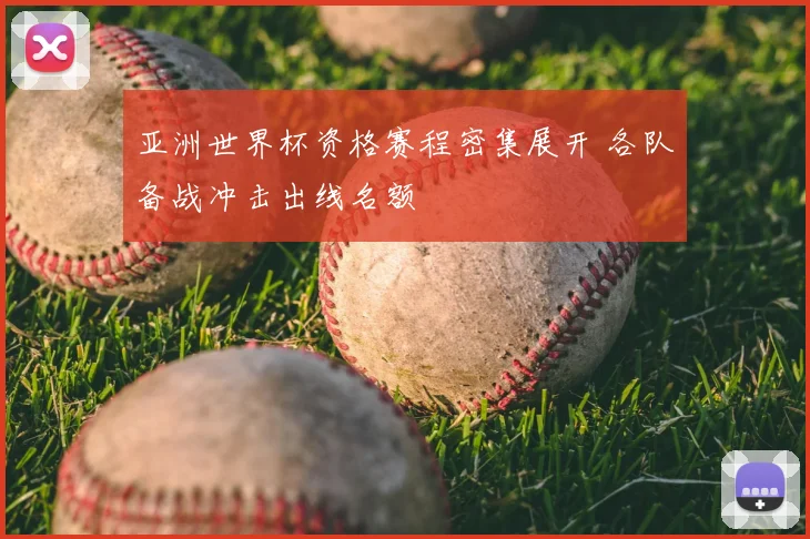 亚洲世界杯资格赛程密集展开 各队备战冲击出线名额