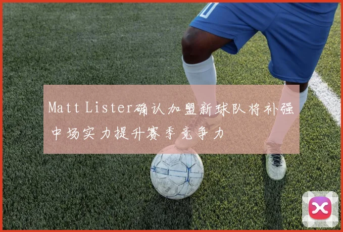 Matt Lister确认加盟新球队将补强中场实力提升赛季竞争力