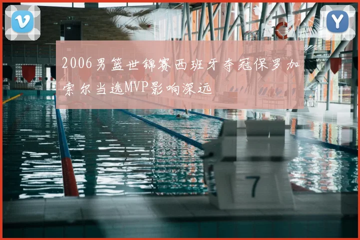 2006男篮世锦赛西班牙夺冠保罗加索尔当选MVP影响深远