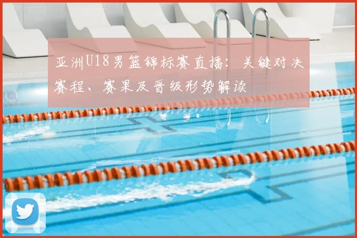 亚洲U18男篮锦标赛直播:关键对决赛程、赛果及晋级形势解读