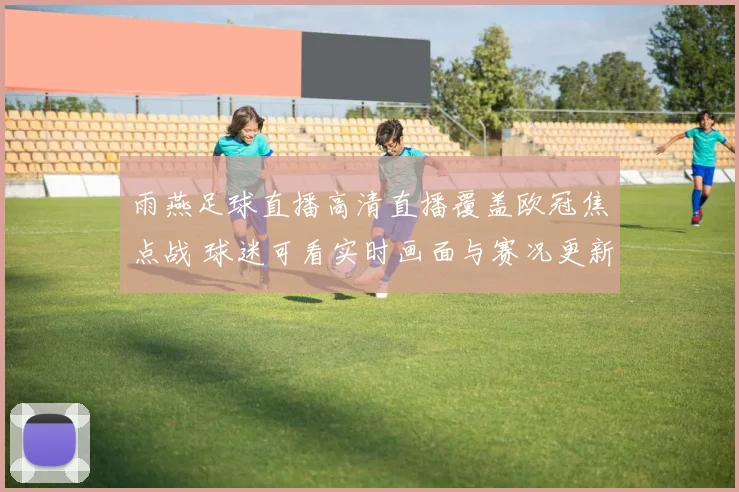 雨燕足球直播高清直播覆盖欧冠焦点战 球迷可看实时画面与赛况更新