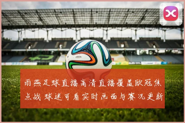 雨燕足球直播高清直播覆盖欧冠焦点战 球迷可看实时画面与赛况更新