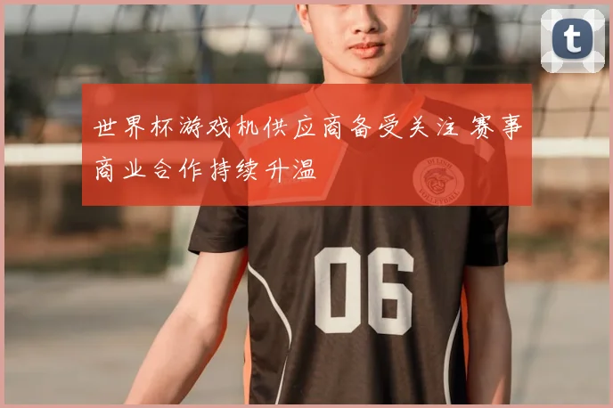 世界杯游戏机供应商备受关注 赛事商业合作持续升温