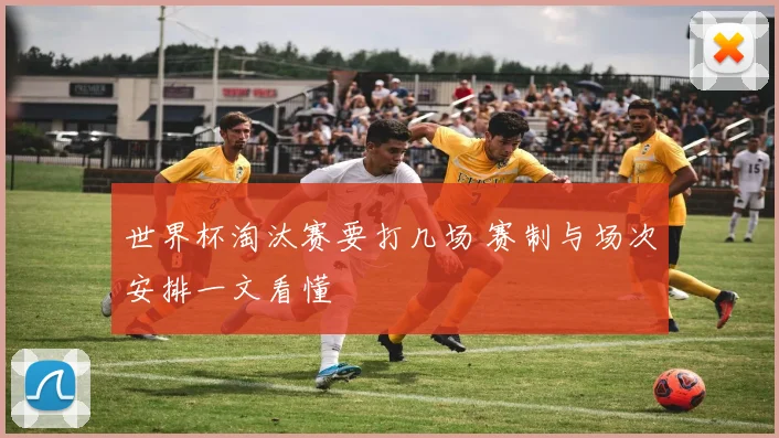 世界杯淘汰赛要打几场 赛制与场次安排一文看懂