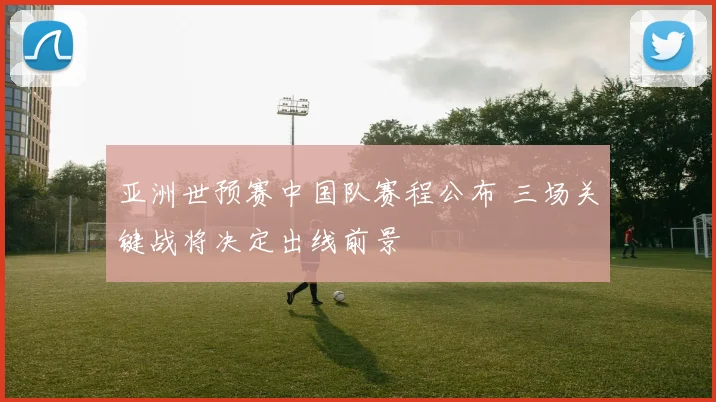 亚洲世预赛中国队赛程公布 三场关键战将决定出线前景