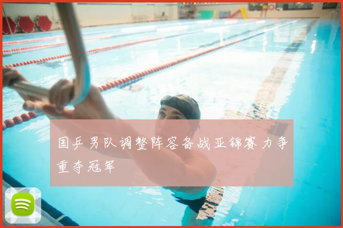 国乒男队调整阵容备战亚锦赛力争重夺冠军