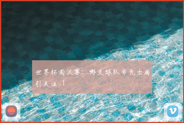 世界杯淘汰赛：哪支球队率先出局引关注_1