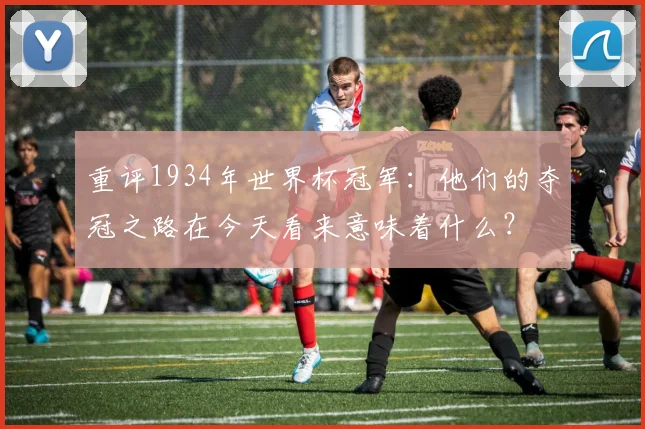 重评1934年世界杯冠军：他们的夺冠之路在今天看来意味着什么？