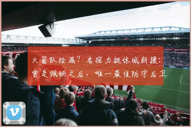 火箭队捡漏？名宿力挺休城新援：曾是佩顿之后，唯一最佳防守后卫