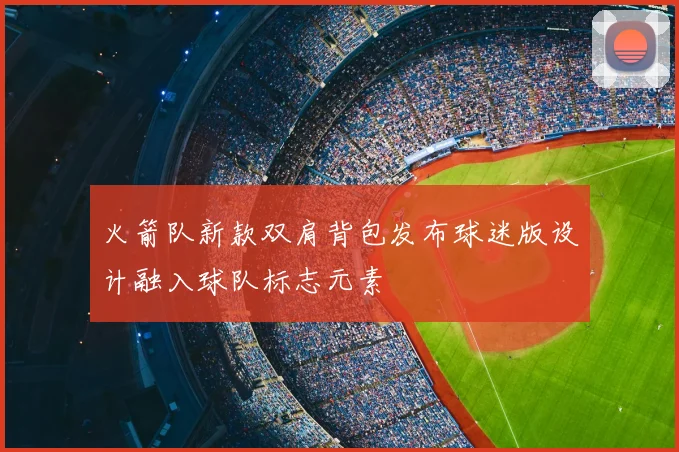 火箭队新款双肩背包发布球迷版设计融入球队标志元素